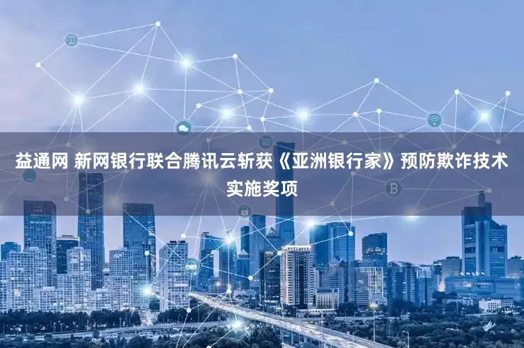 益通网 新网银行联合腾讯云斩获《亚洲银行家》预防欺诈技术实施奖项