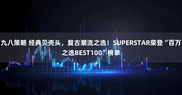 九八策略 经典贝壳头，复古潮流之选！SUPERSTAR荣登“百万之选BEST100”榜单