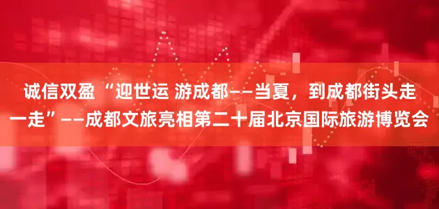 诚信双盈 “迎世运 游成都——当夏，到成都街头走一走”——成都文旅亮相第二十届北京国际旅游博览会