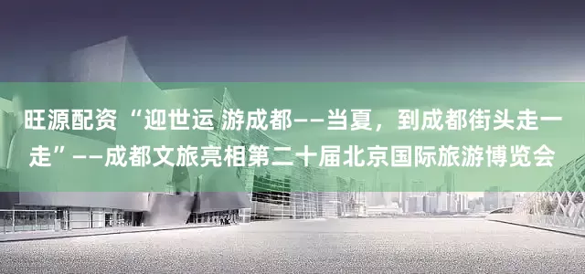 旺源配资 “迎世运 游成都——当夏，到成都街头走一走”——成都文旅亮相第二十届北京国际旅游博览会