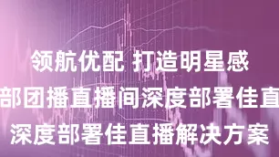 领航优配 打造明星感直播，头部团播直播间深度部署佳直播解决方案