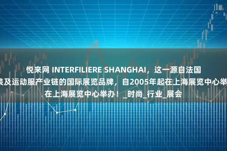 悦来网 INTERFILIERE SHANGHAI，这一源自法国巴黎、深耕内衣、泳装及运动服产业链的国际展览品牌，自2005年起在上海展览中心举办！_时尚_行业_展会