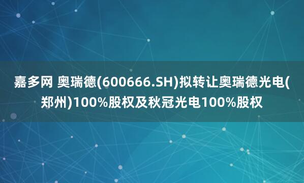 嘉多网 奥瑞德(600666.SH)拟转让奥瑞德光电(郑州)100%股权及秋冠光电100%股权