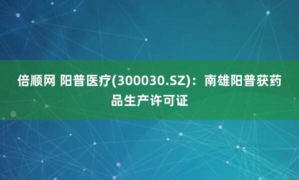倍顺网 阳普医疗(300030.SZ)：南雄阳普获药品生产许可证