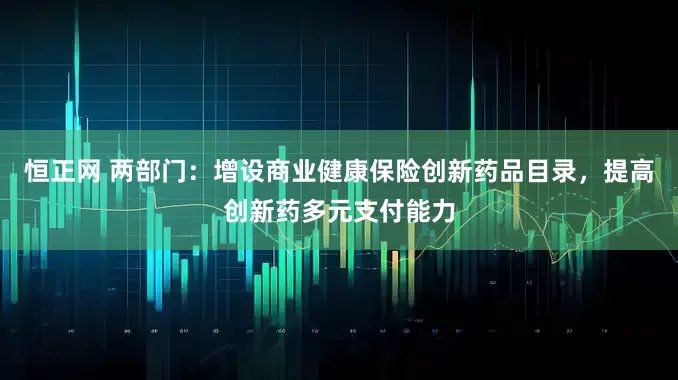 恒正网 两部门：增设商业健康保险创新药品目录，提高创新药多元支付能力