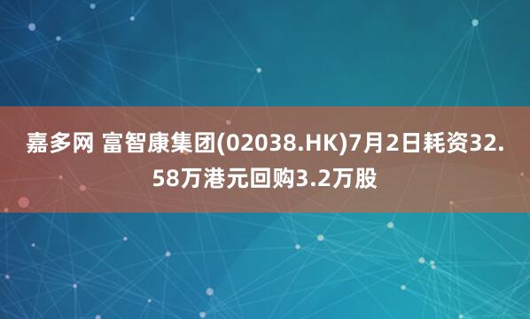 嘉多网 富智康集团(02038.HK)7月2日耗资32.58万港元回购3.2万股