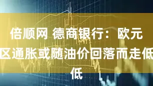 倍顺网 德商银行：欧元区通胀或随油价回落而走低
