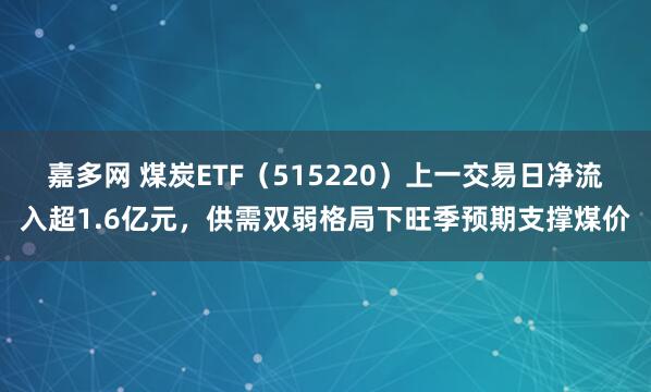 嘉多网 煤炭ETF（515220）上一交易日净流入超1.6亿元，供需双弱格局下旺季预期支撑煤价