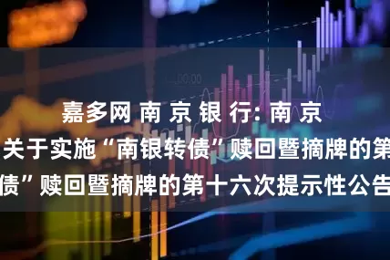 嘉多网 南 京 银 行: 南 京 银 行股份有限公司关于实施“南银转债”赎回暨摘牌的第十六次提示性公告