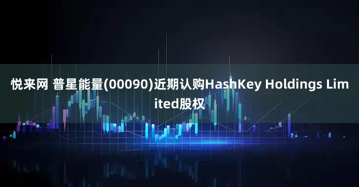 悦来网 普星能量(00090)近期认购HashKey Holdings Limited股权