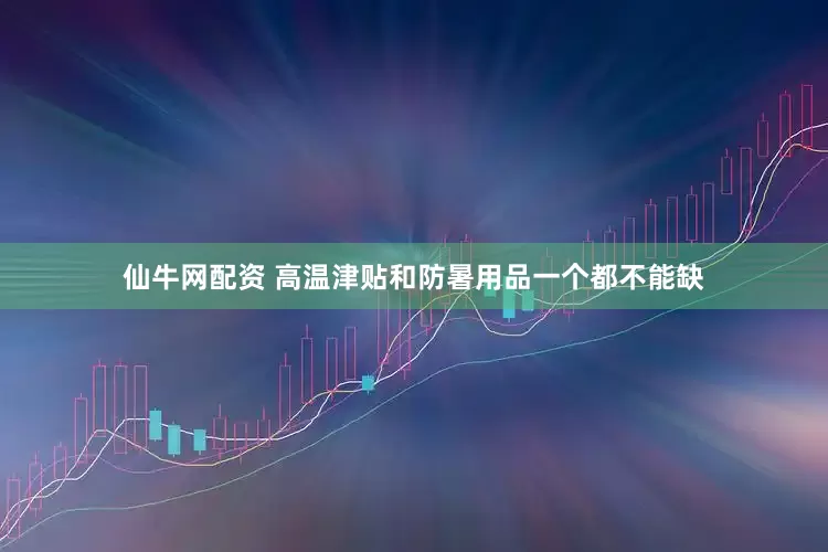 仙牛网配资 高温津贴和防暑用品一个都不能缺