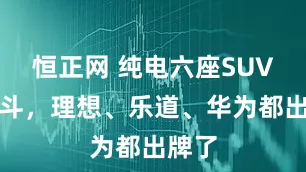 恒正网 纯电六座SUV大乱斗，理想、乐道、华为都出牌了