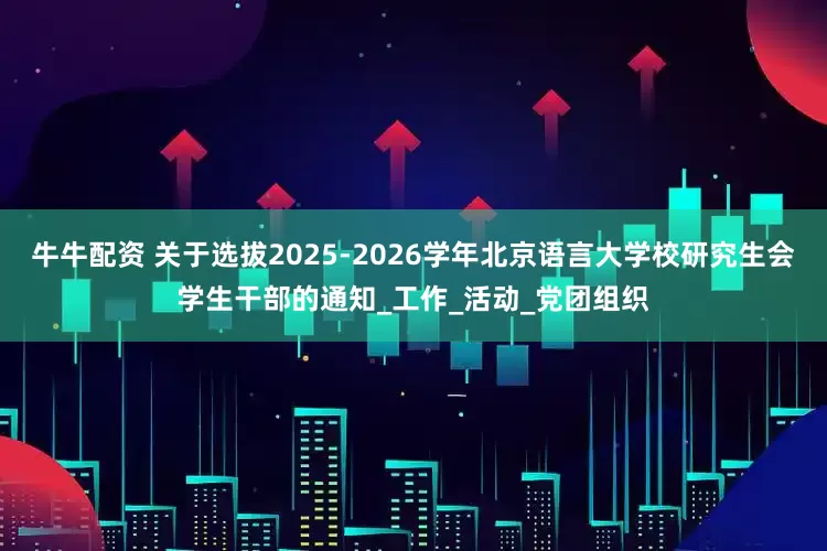牛牛配资 关于选拔2025-2026学年北京语言大学校研究生会学生干部的通知_工作_活动_党团组织