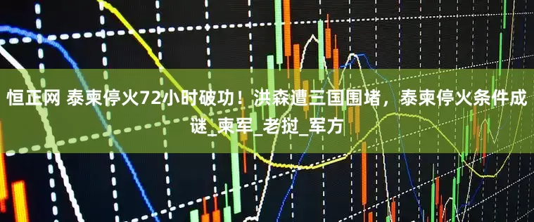 恒正网 泰柬停火72小时破功！洪森遭三国围堵，泰柬停火条件成谜_柬军_老挝_军方