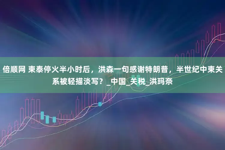 倍顺网 柬泰停火半小时后，洪森一句感谢特朗普，半世纪中柬关系被轻描淡写？_中国_关税_洪玛奈