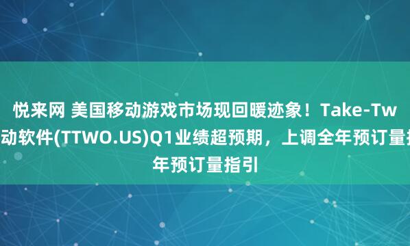 悦来网 美国移动游戏市场现回暖迹象！Take-Two互动软件(TTWO.US)Q1业绩超预期，上调全年预订量指引