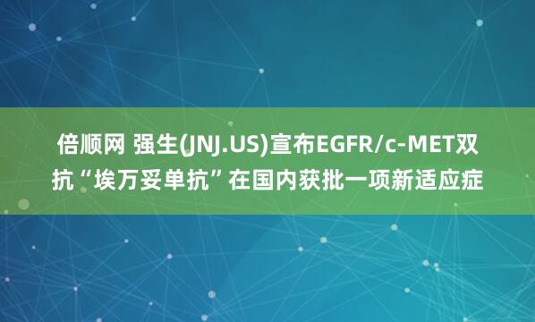 倍顺网 强生(JNJ.US)宣布EGFR/c-MET双抗“埃万妥单抗”在国内获批一项新适应症