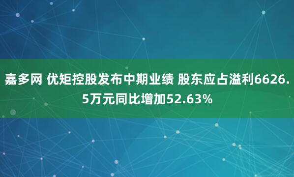 嘉多网 优矩控股发布中期业绩 股东应占溢利6626.5万元同比增加52.63%