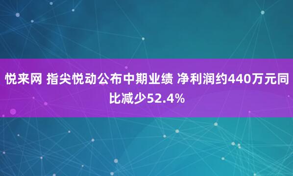 悦来网 指尖悦动公布中期业绩 净利润约440万元同比减少52.4%