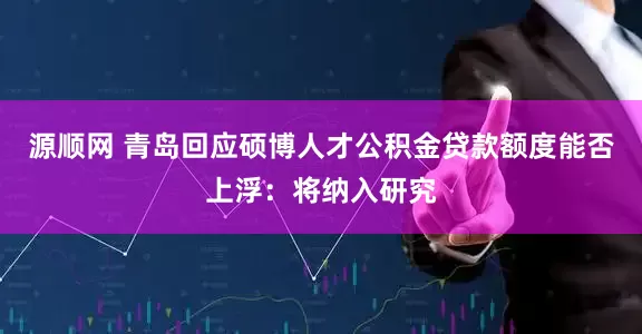 源顺网 青岛回应硕博人才公积金贷款额度能否上浮：将纳入研究