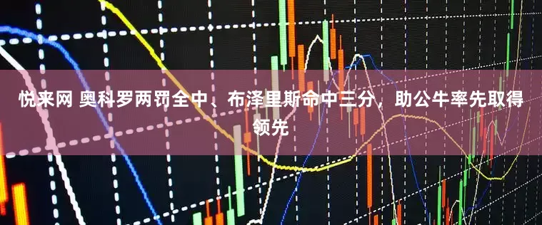 悦来网 奥科罗两罚全中、布泽里斯命中三分，助公牛率先取得领先