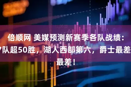 倍顺网 美媒预测新赛季各队战绩:7队超50胜,湖人西部第六,爵士最差!
