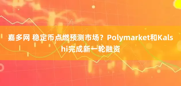 嘉多网 稳定币点燃预测市场？Polymarket和Kalshi完成新一轮融资