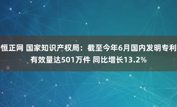 恒正网 国家知识产权局：截至今年6月国内发明专利有效量达501万件 同比增长13.2%