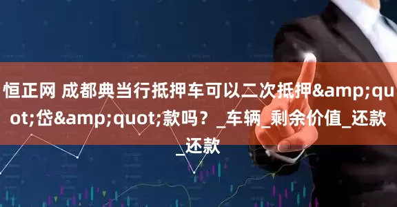 恒正网 成都典当行抵押车可以二次抵押"岱"款吗？_车辆_剩余价值_还款