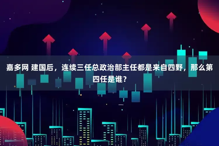 嘉多网 建国后，连续三任总政治部主任都是来自四野，那么第四任是谁？