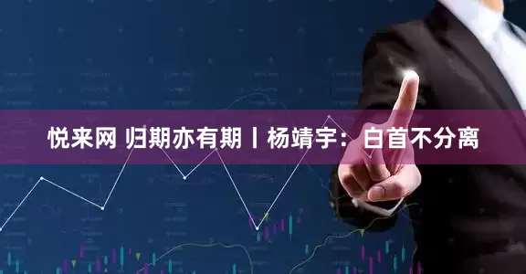 悦来网 归期亦有期丨杨靖宇：白首不分离