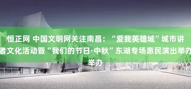恒正网 中国文明网关注南昌：“爱我英雄城”城市讲者文化活动暨“我们的节日·中秋”东湖专场惠民演出举办