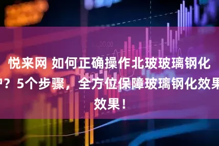 悦来网 如何正确操作北玻玻璃钢化炉？5个步骤，全方位保障玻璃钢化效果！