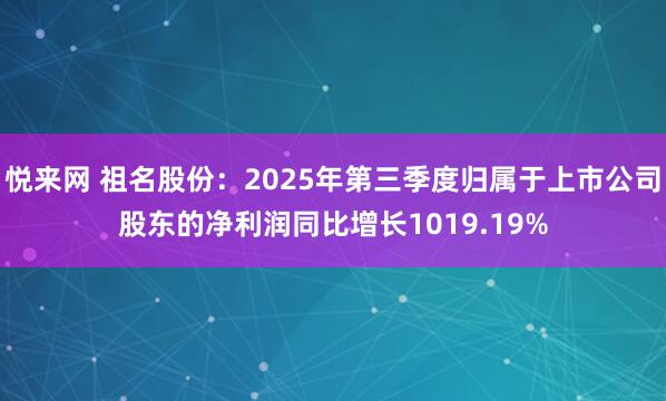 悦来网 祖名股份：2025年第三季度归属于上市公司股东的净利润同比增长1019.19%
