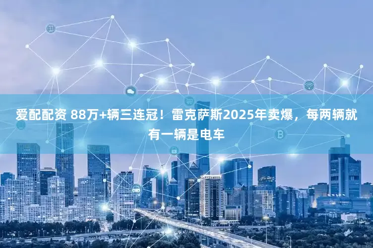 爱配配资 88万+辆三连冠！雷克萨斯2025年卖爆，每两辆就有一辆是电车