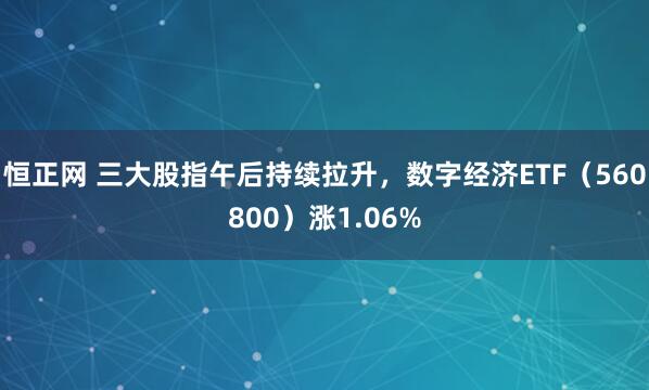恒正网 三大股指午后持续拉升，数字经济ETF（560800）涨1.06%