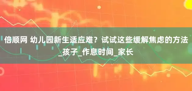 倍顺网 幼儿园新生适应难？试试这些缓解焦虑的方法_孩子_作息时间_家长