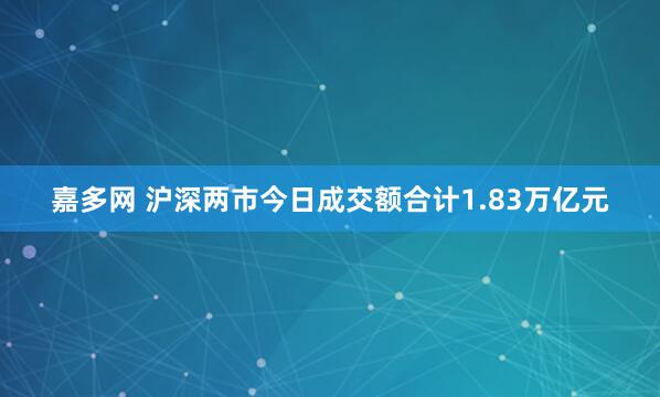 嘉多网 沪深两市今日成交额合计1.83万亿元