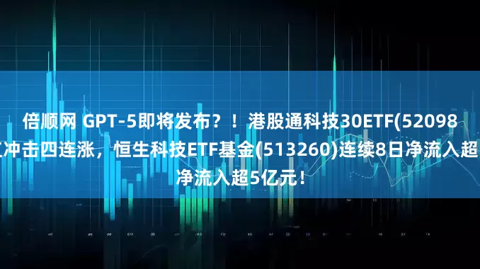 倍顺网 GPT-5即将发布？！港股通科技30ETF(520980)飘红冲击四连涨，恒生科技ETF基金(513260)连续8日净流入超5亿元！