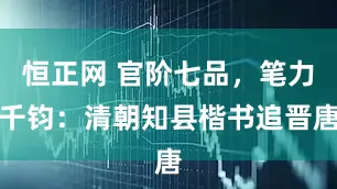 恒正网 官阶七品，笔力千钧：清朝知县楷书追晋唐