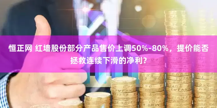 恒正网 红墙股份部分产品售价上调50%-80%，提价能否拯救连续下滑的净利？