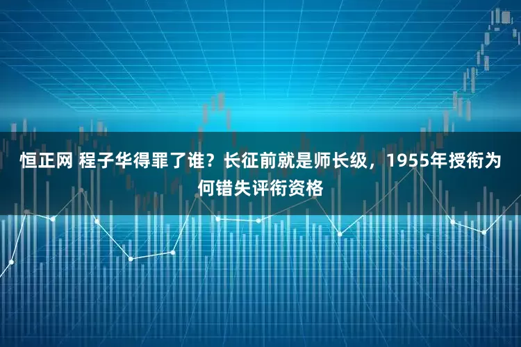 恒正网 程子华得罪了谁？长征前就是师长级，1955年授衔为何错失评衔资格