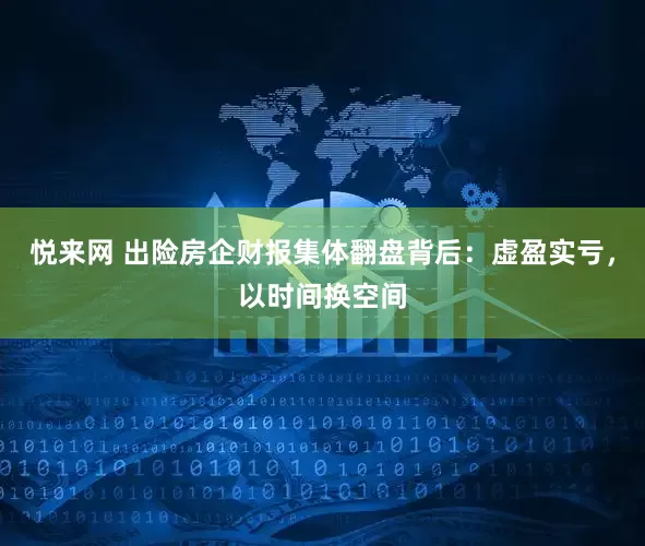 悦来网 出险房企财报集体翻盘背后:虚盈实亏,以时间换空间