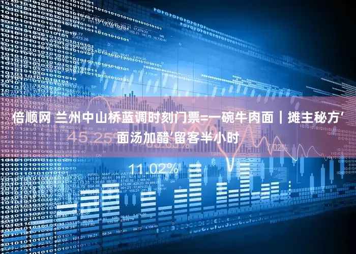 倍顺网 兰州中山桥蓝调时刻门票=一碗牛肉面｜摊主秘方‘面汤加醋’留客半小时