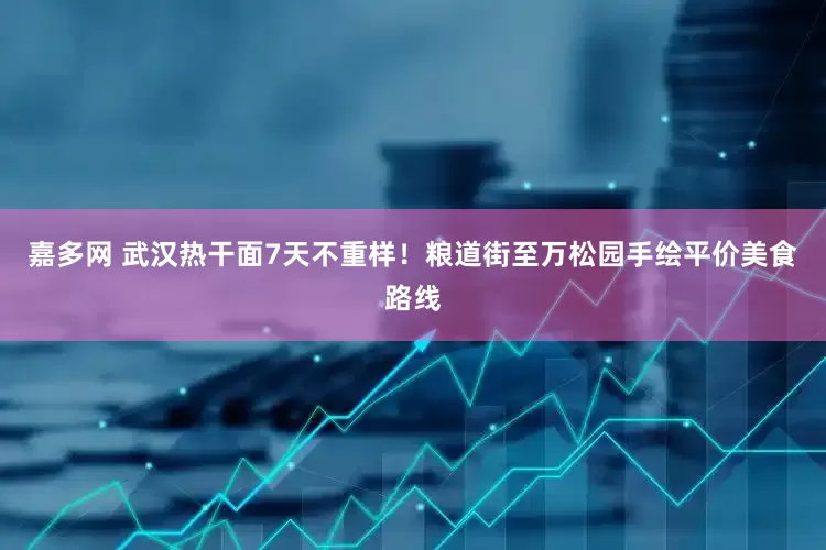 嘉多网 武汉热干面7天不重样！粮道街至万松园手绘平价美食路线
