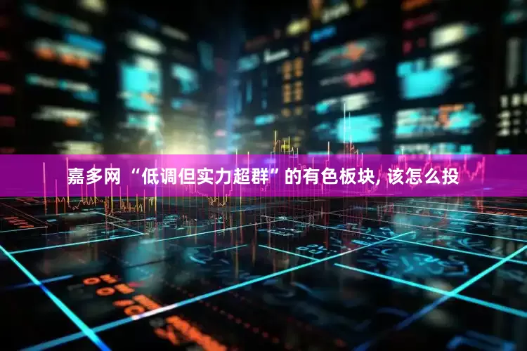 嘉多网 “低调但实力超群”的有色板块, 该怎么投