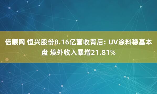 倍顺网 恒兴股份8.16亿营收背后: UV涂料稳基本盘 境外收入暴增21.81%