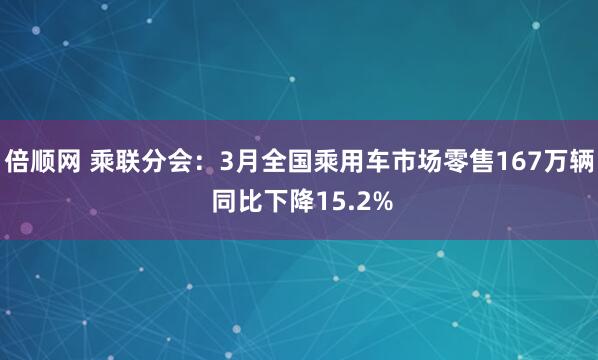 倍顺网 乘联分会：3月全国乘用车市场零售167万辆 同比下降15.2%