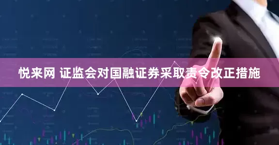 悦来网 证监会对国融证券采取责令改正措施